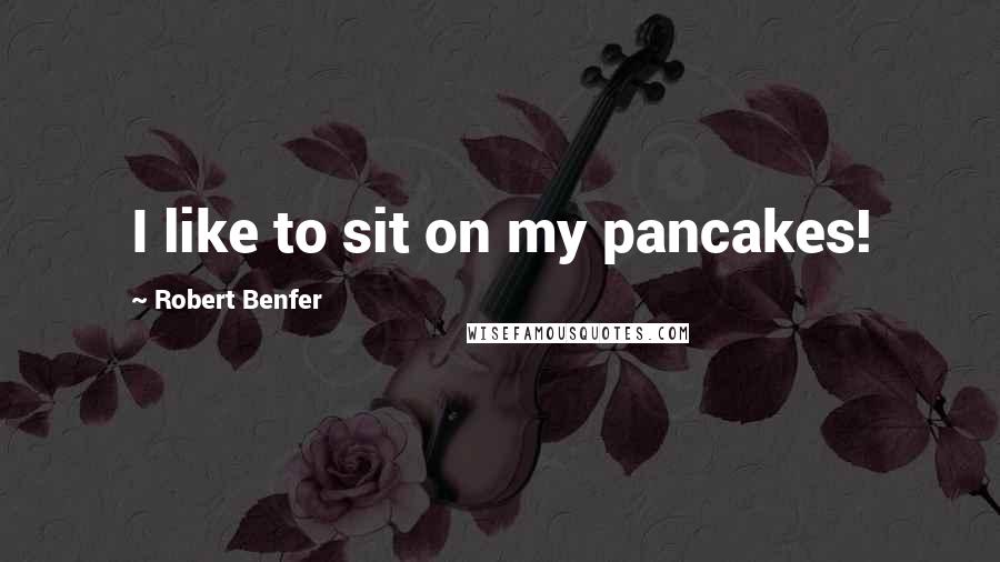 Robert Benfer Quotes: I like to sit on my pancakes!