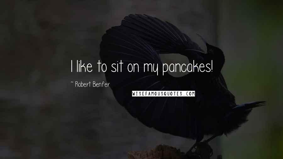 Robert Benfer Quotes: I like to sit on my pancakes!
