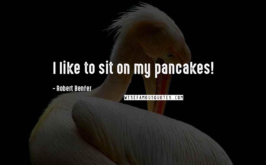 Robert Benfer Quotes: I like to sit on my pancakes!