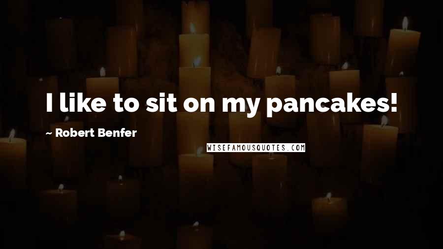 Robert Benfer Quotes: I like to sit on my pancakes!