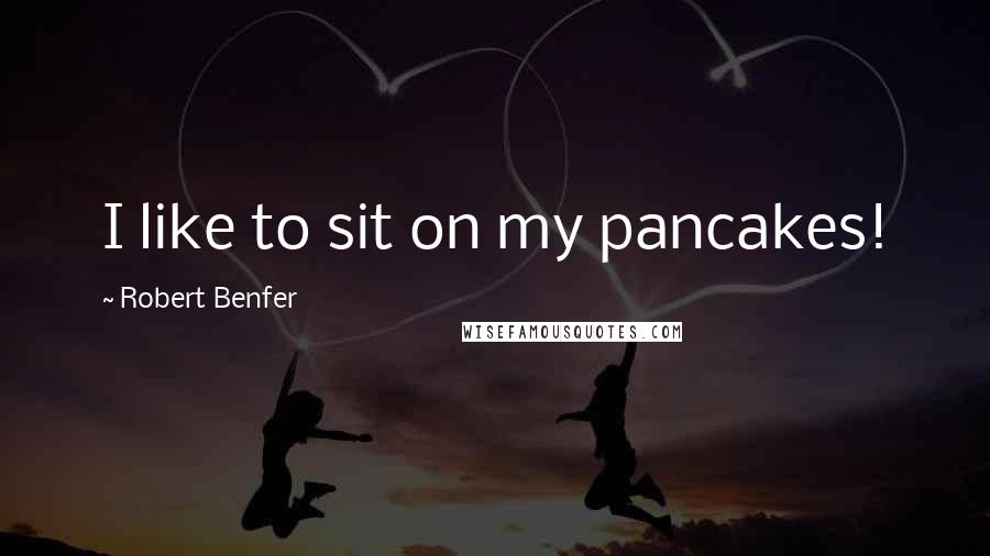 Robert Benfer Quotes: I like to sit on my pancakes!