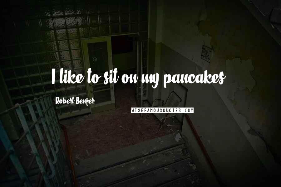 Robert Benfer Quotes: I like to sit on my pancakes!