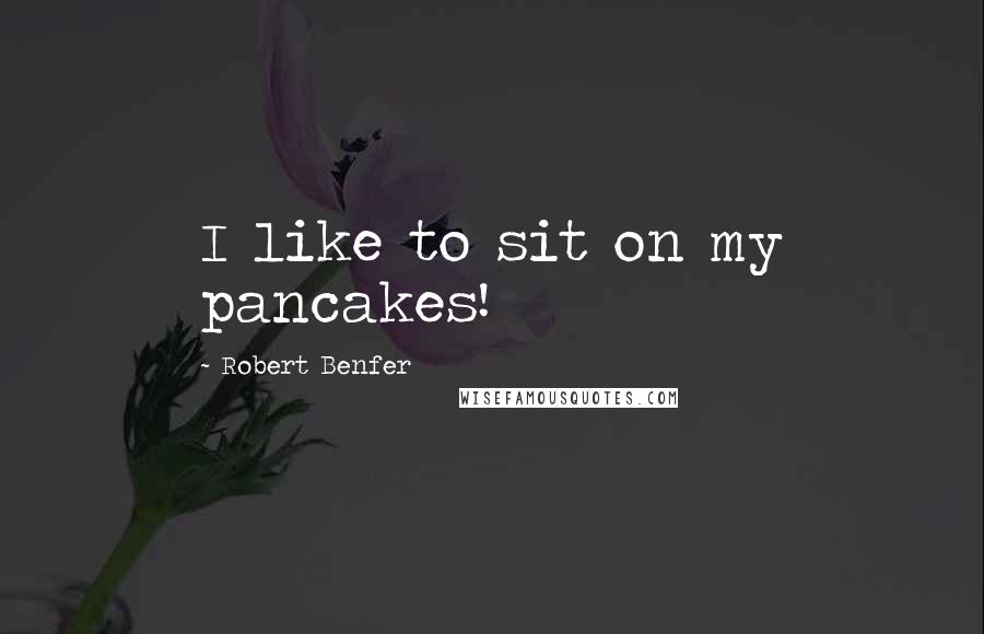 Robert Benfer Quotes: I like to sit on my pancakes!