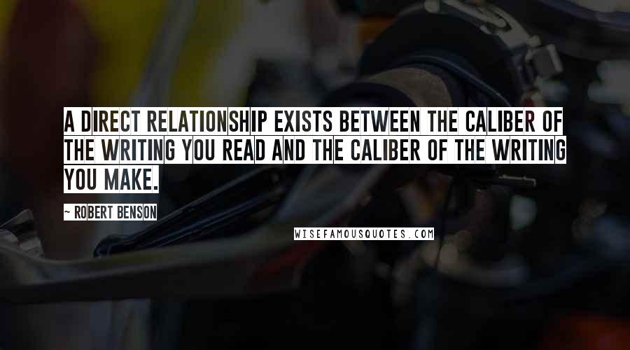 Robert Benson Quotes: A direct relationship exists between the caliber of the writing you read and the caliber of the writing you make.