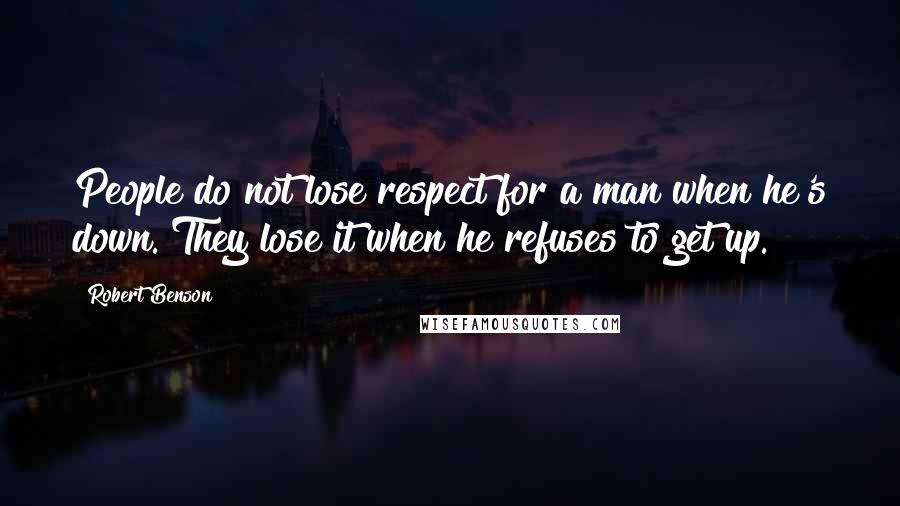 Robert Benson Quotes: People do not lose respect for a man when he's down. They lose it when he refuses to get up.