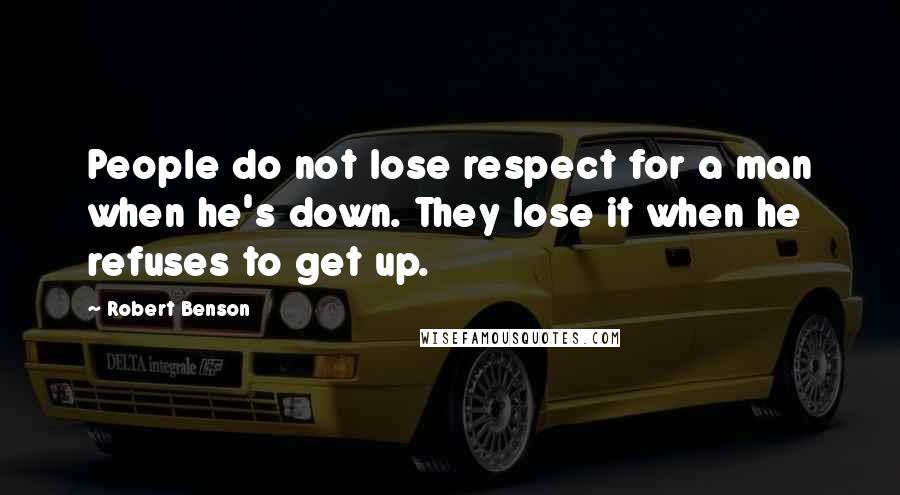 Robert Benson Quotes: People do not lose respect for a man when he's down. They lose it when he refuses to get up.