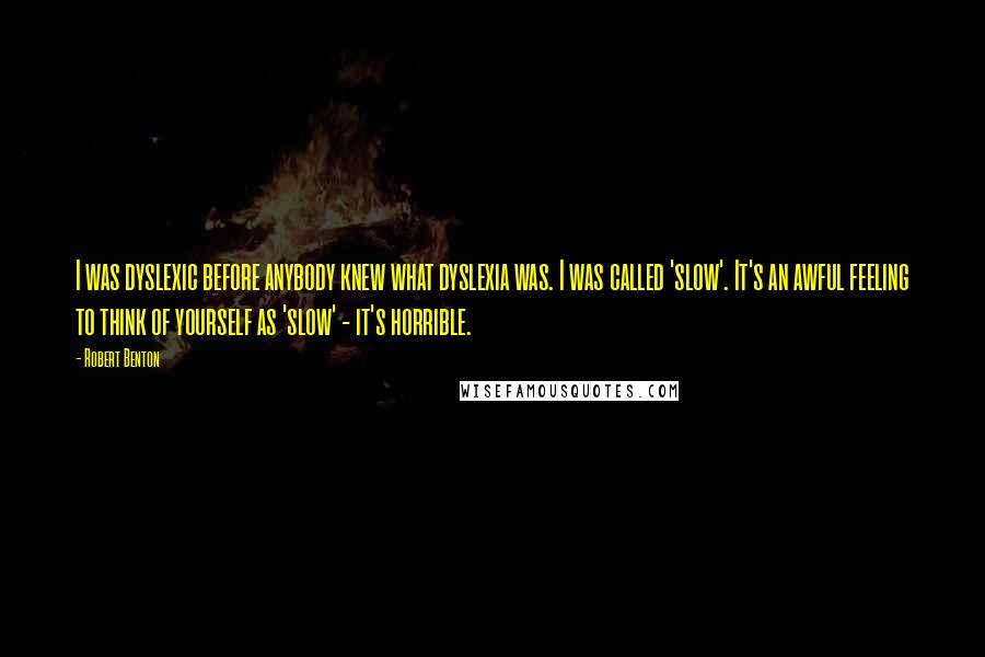 Robert Benton Quotes: I was dyslexic before anybody knew what dyslexia was. I was called 'slow'. It's an awful feeling to think of yourself as 'slow' - it's horrible.