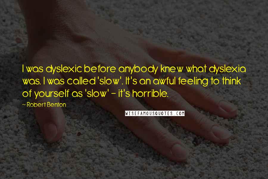 Robert Benton Quotes: I was dyslexic before anybody knew what dyslexia was. I was called 'slow'. It's an awful feeling to think of yourself as 'slow' - it's horrible.