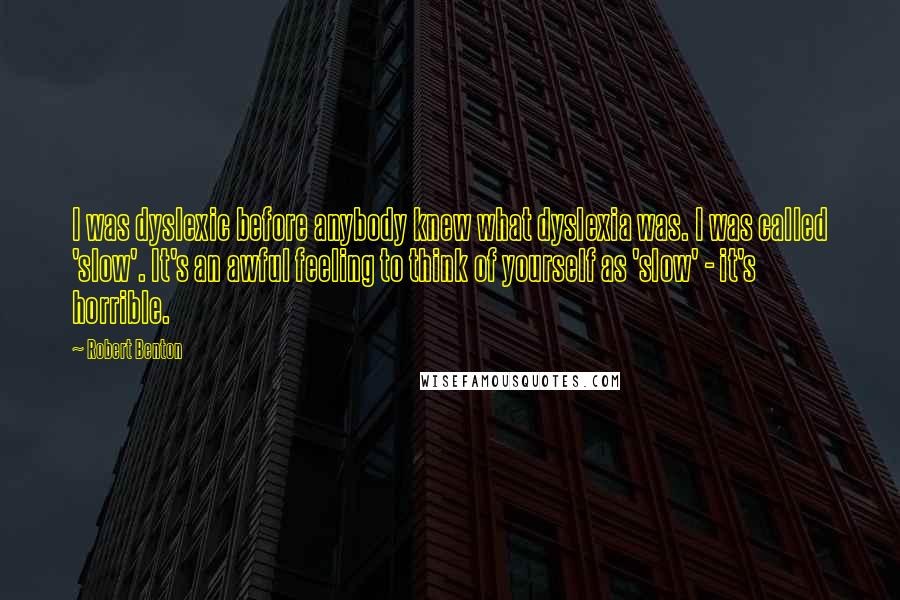 Robert Benton Quotes: I was dyslexic before anybody knew what dyslexia was. I was called 'slow'. It's an awful feeling to think of yourself as 'slow' - it's horrible.
