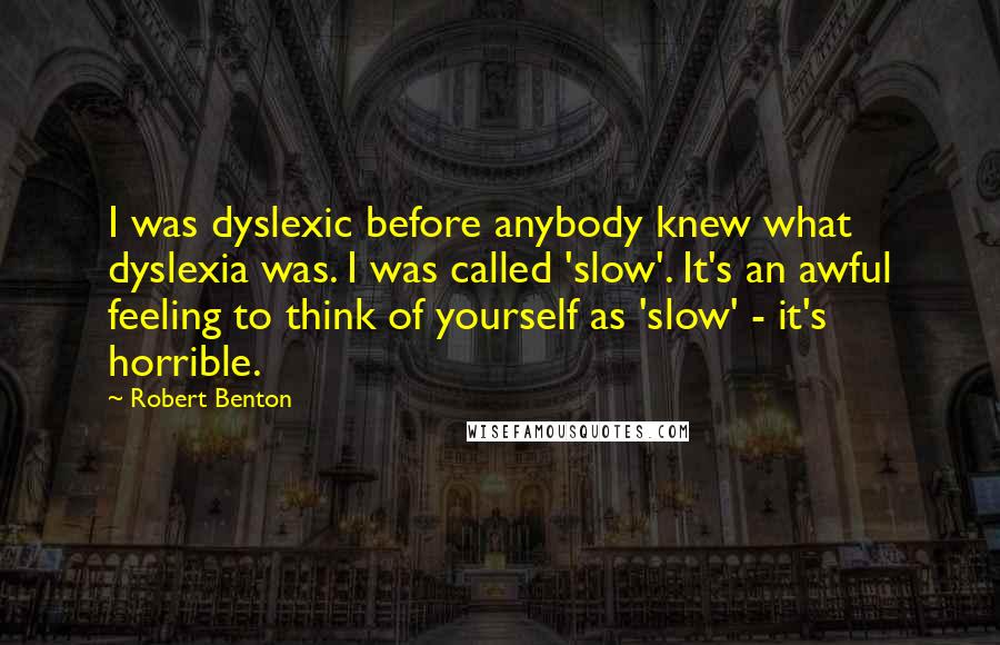 Robert Benton Quotes: I was dyslexic before anybody knew what dyslexia was. I was called 'slow'. It's an awful feeling to think of yourself as 'slow' - it's horrible.