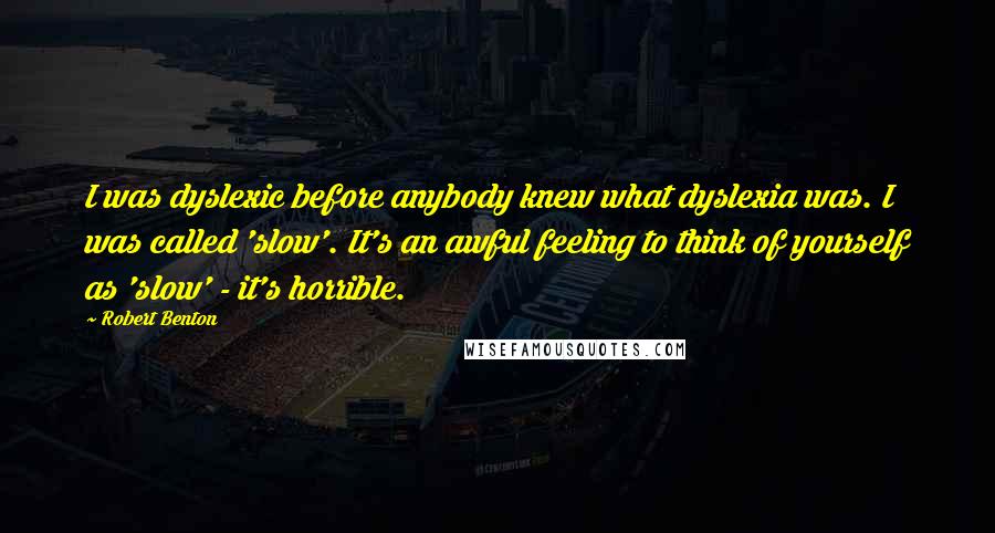 Robert Benton Quotes: I was dyslexic before anybody knew what dyslexia was. I was called 'slow'. It's an awful feeling to think of yourself as 'slow' - it's horrible.