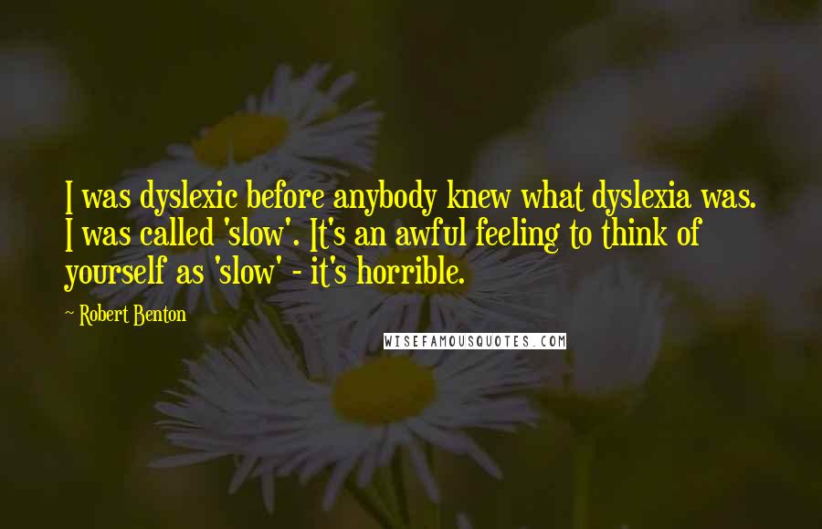 Robert Benton Quotes: I was dyslexic before anybody knew what dyslexia was. I was called 'slow'. It's an awful feeling to think of yourself as 'slow' - it's horrible.