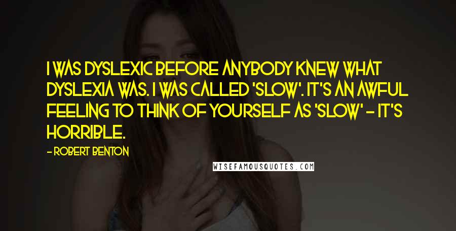 Robert Benton Quotes: I was dyslexic before anybody knew what dyslexia was. I was called 'slow'. It's an awful feeling to think of yourself as 'slow' - it's horrible.