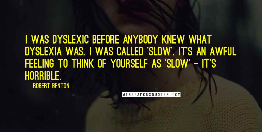 Robert Benton Quotes: I was dyslexic before anybody knew what dyslexia was. I was called 'slow'. It's an awful feeling to think of yourself as 'slow' - it's horrible.