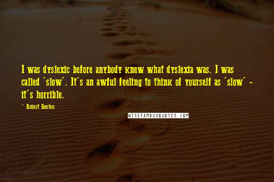 Robert Benton Quotes: I was dyslexic before anybody knew what dyslexia was. I was called 'slow'. It's an awful feeling to think of yourself as 'slow' - it's horrible.