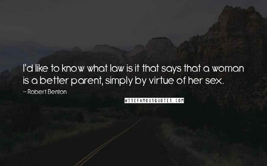 Robert Benton Quotes: I'd like to know what law is it that says that a woman is a better parent, simply by virtue of her sex.