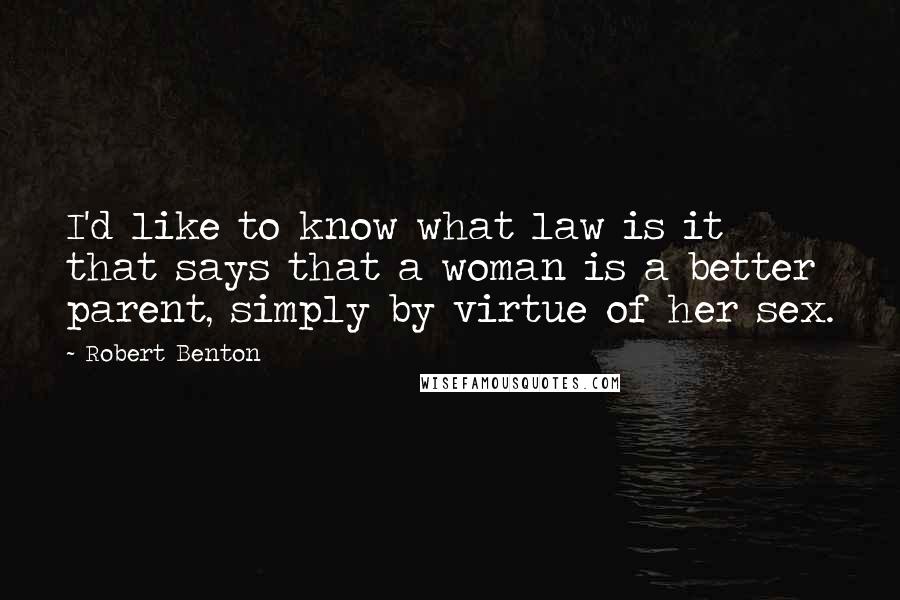 Robert Benton Quotes: I'd like to know what law is it that says that a woman is a better parent, simply by virtue of her sex.