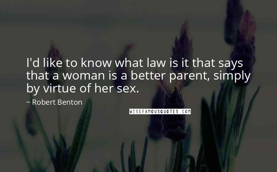 Robert Benton Quotes: I'd like to know what law is it that says that a woman is a better parent, simply by virtue of her sex.