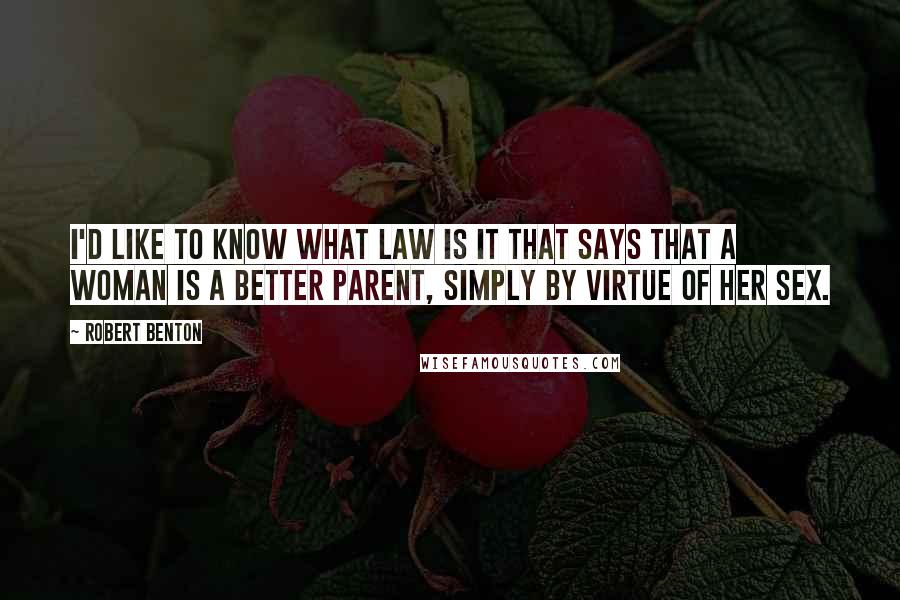 Robert Benton Quotes: I'd like to know what law is it that says that a woman is a better parent, simply by virtue of her sex.