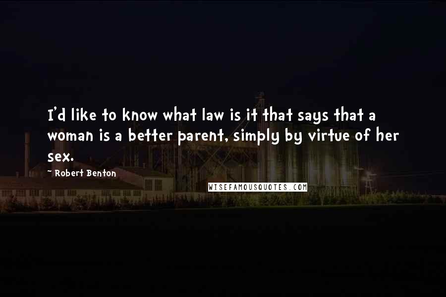 Robert Benton Quotes: I'd like to know what law is it that says that a woman is a better parent, simply by virtue of her sex.