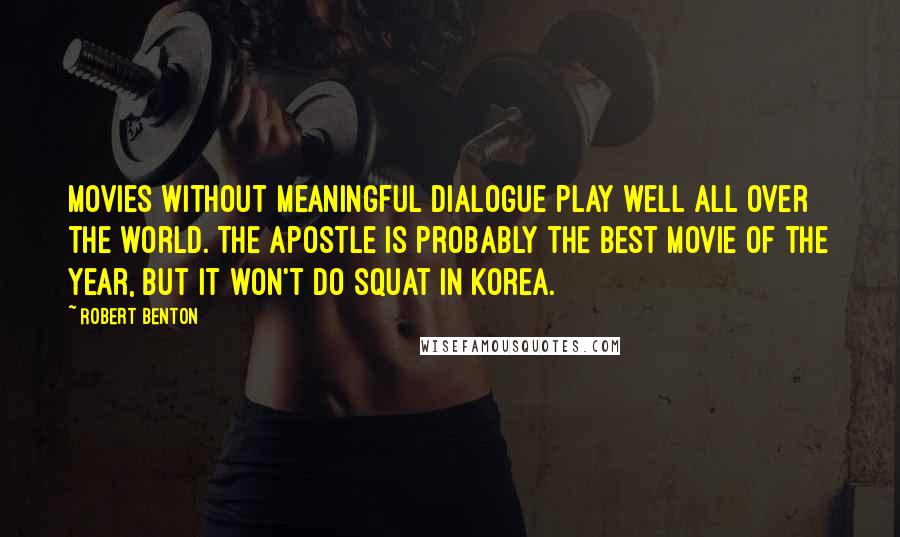 Robert Benton Quotes: Movies without meaningful dialogue play well all over the world. The Apostle is probably the best movie of the year, but it won't do squat in Korea.
