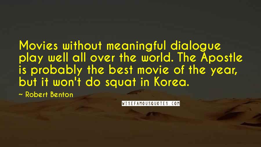 Robert Benton Quotes: Movies without meaningful dialogue play well all over the world. The Apostle is probably the best movie of the year, but it won't do squat in Korea.