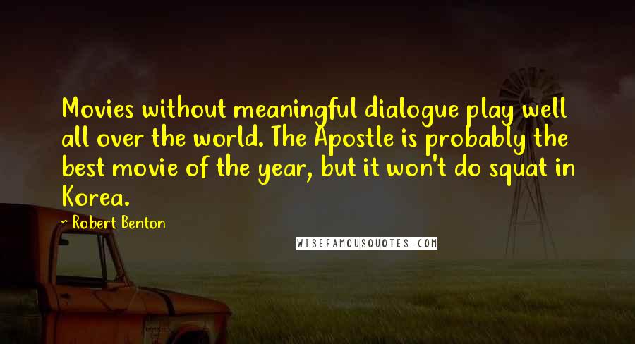 Robert Benton Quotes: Movies without meaningful dialogue play well all over the world. The Apostle is probably the best movie of the year, but it won't do squat in Korea.