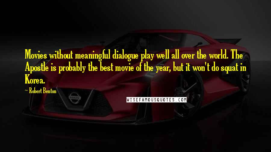 Robert Benton Quotes: Movies without meaningful dialogue play well all over the world. The Apostle is probably the best movie of the year, but it won't do squat in Korea.