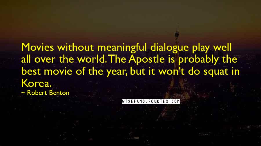 Robert Benton Quotes: Movies without meaningful dialogue play well all over the world. The Apostle is probably the best movie of the year, but it won't do squat in Korea.