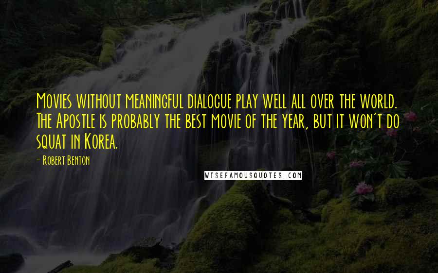 Robert Benton Quotes: Movies without meaningful dialogue play well all over the world. The Apostle is probably the best movie of the year, but it won't do squat in Korea.