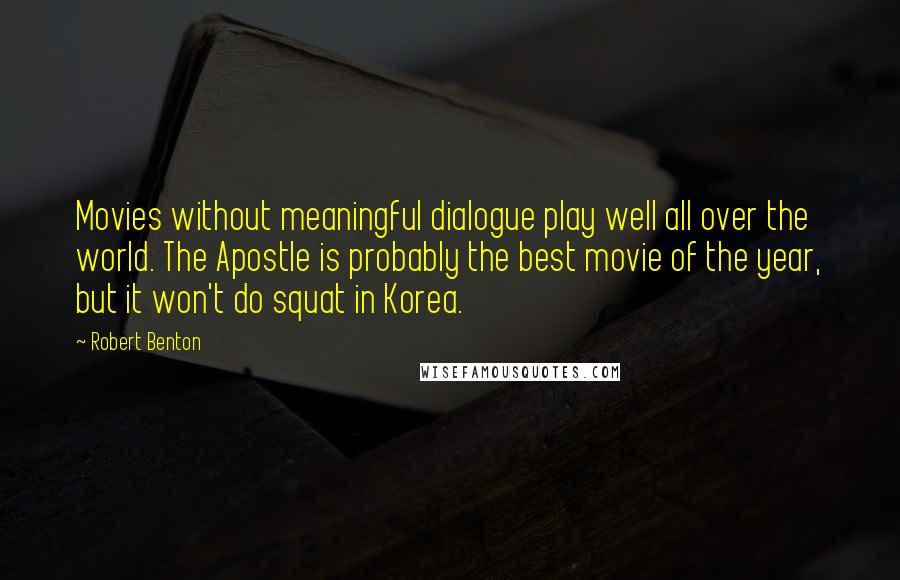 Robert Benton Quotes: Movies without meaningful dialogue play well all over the world. The Apostle is probably the best movie of the year, but it won't do squat in Korea.