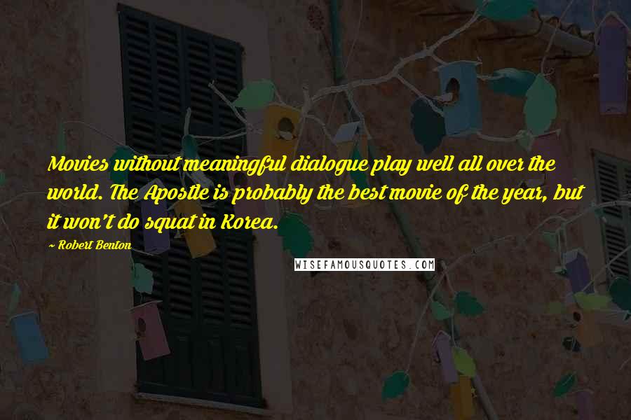 Robert Benton Quotes: Movies without meaningful dialogue play well all over the world. The Apostle is probably the best movie of the year, but it won't do squat in Korea.