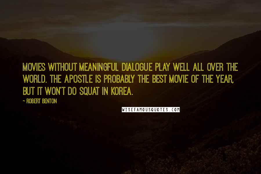 Robert Benton Quotes: Movies without meaningful dialogue play well all over the world. The Apostle is probably the best movie of the year, but it won't do squat in Korea.