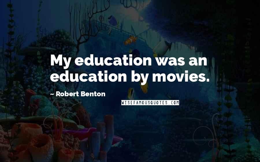 Robert Benton Quotes: My education was an education by movies.