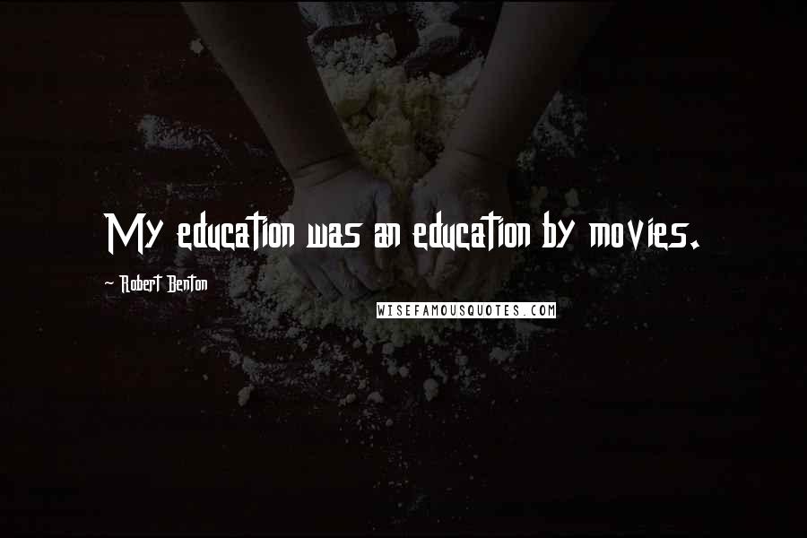 Robert Benton Quotes: My education was an education by movies.