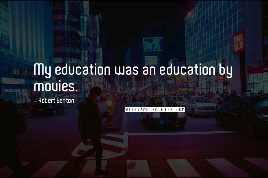 Robert Benton Quotes: My education was an education by movies.