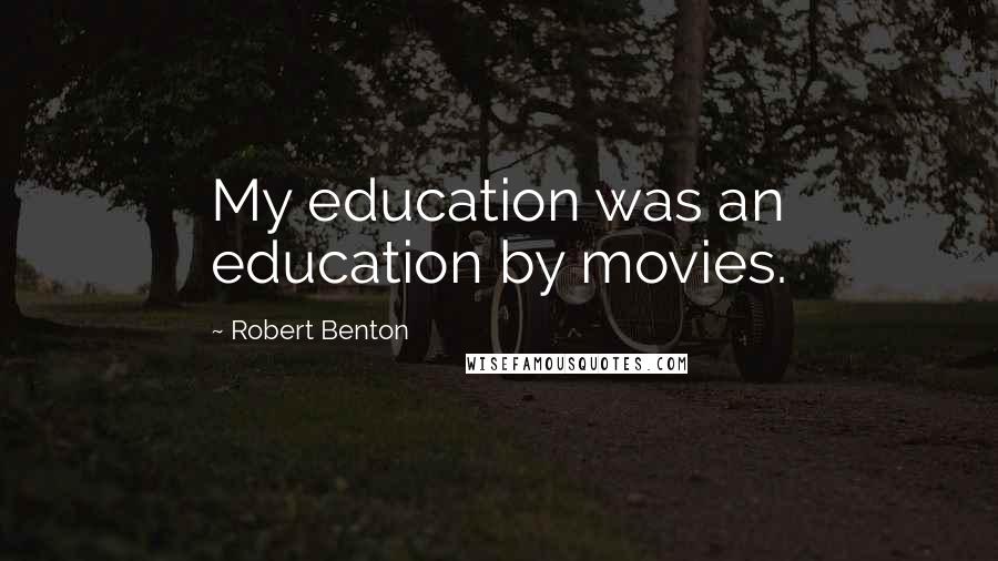 Robert Benton Quotes: My education was an education by movies.