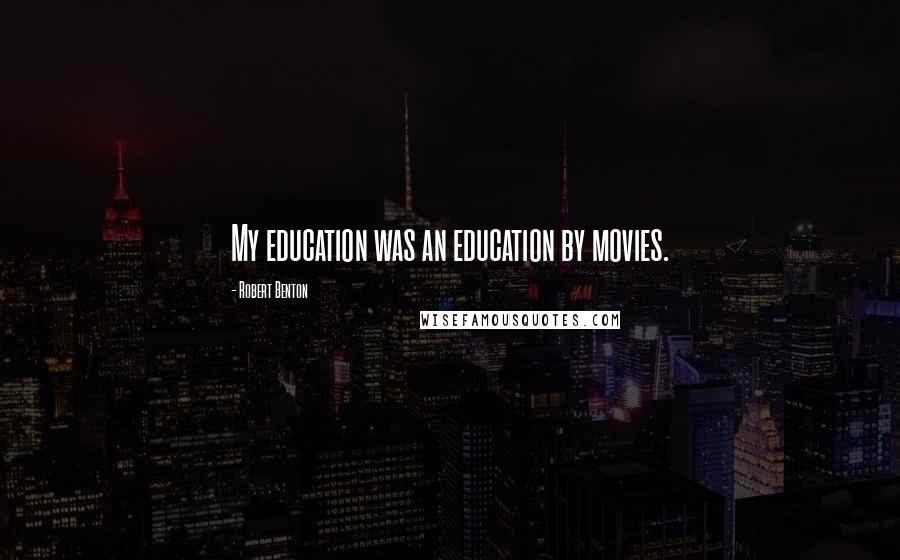 Robert Benton Quotes: My education was an education by movies.