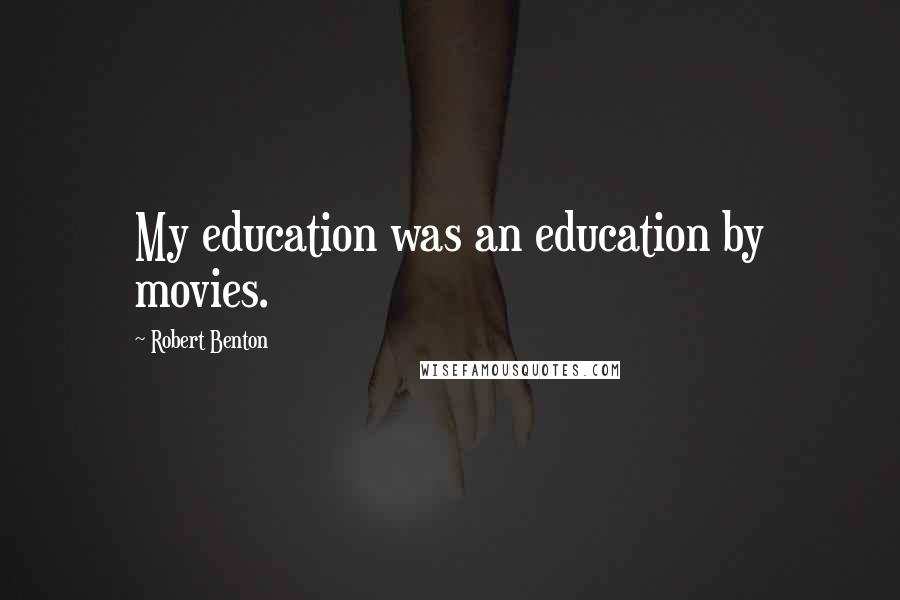 Robert Benton Quotes: My education was an education by movies.