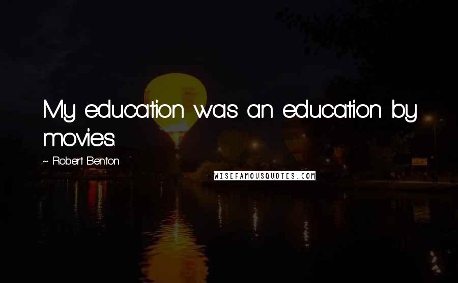 Robert Benton Quotes: My education was an education by movies.