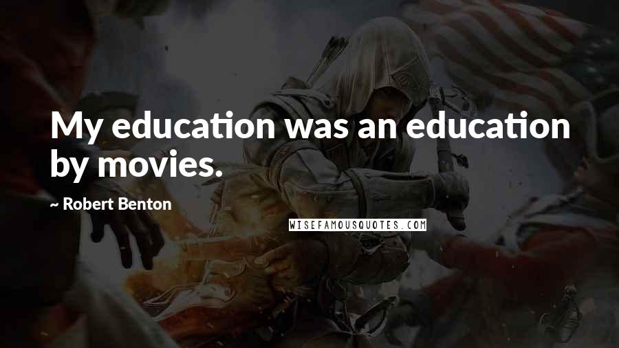 Robert Benton Quotes: My education was an education by movies.