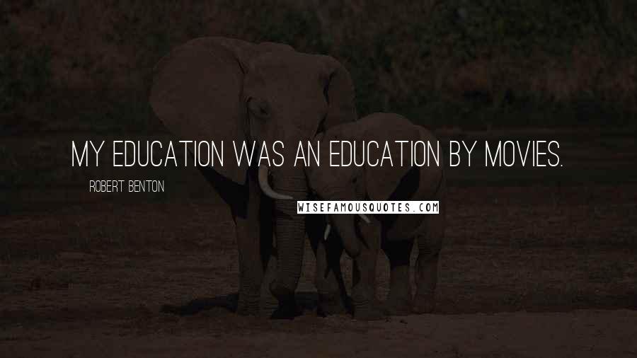 Robert Benton Quotes: My education was an education by movies.