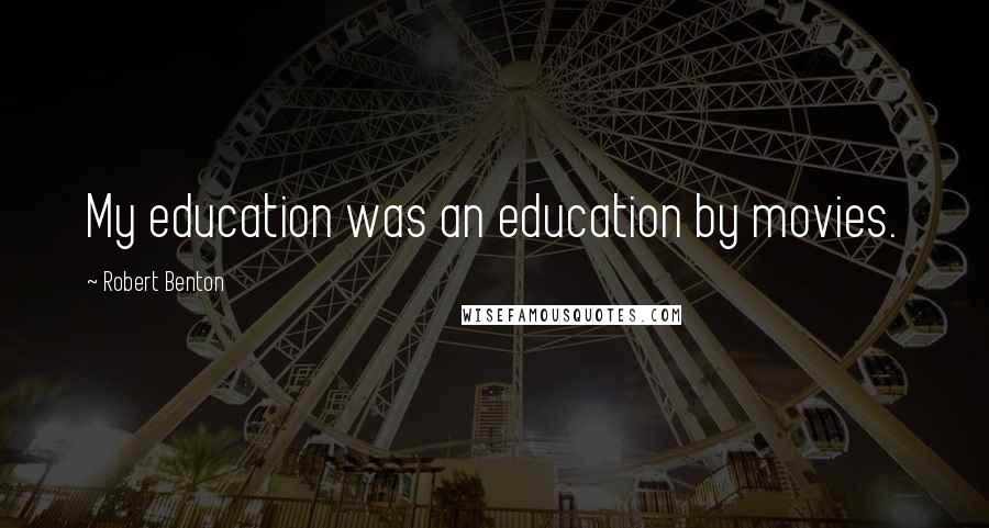 Robert Benton Quotes: My education was an education by movies.