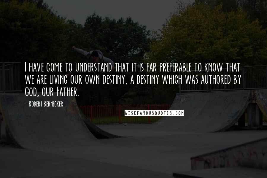 Robert Bernecker Quotes: I have come to understand that it is far preferable to know that we are living our own destiny, a destiny which was authored by God, our Father.