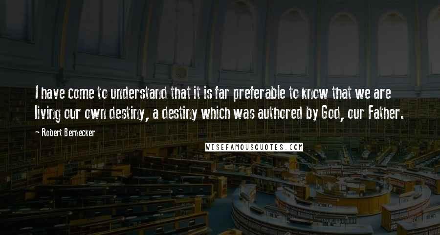 Robert Bernecker Quotes: I have come to understand that it is far preferable to know that we are living our own destiny, a destiny which was authored by God, our Father.