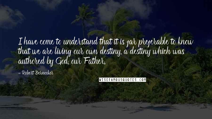 Robert Bernecker Quotes: I have come to understand that it is far preferable to know that we are living our own destiny, a destiny which was authored by God, our Father.