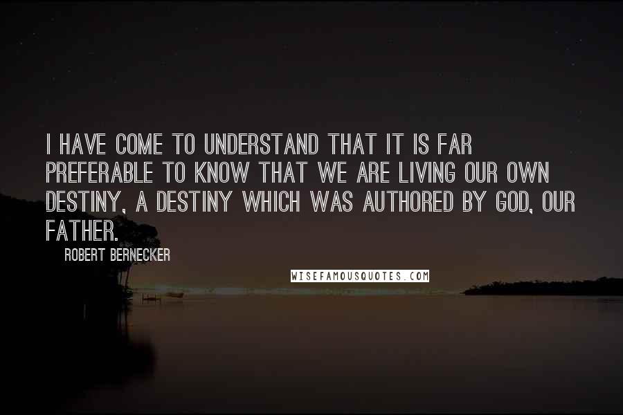 Robert Bernecker Quotes: I have come to understand that it is far preferable to know that we are living our own destiny, a destiny which was authored by God, our Father.