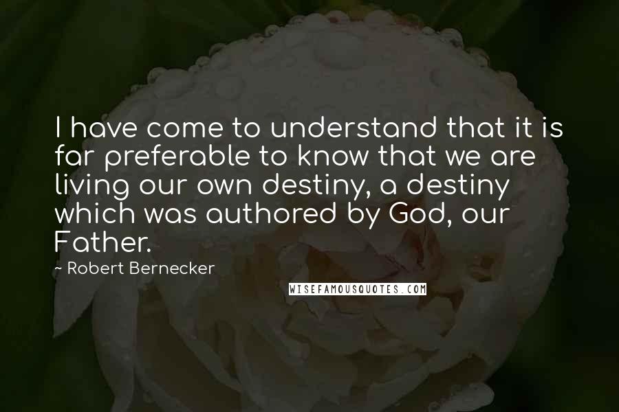 Robert Bernecker Quotes: I have come to understand that it is far preferable to know that we are living our own destiny, a destiny which was authored by God, our Father.