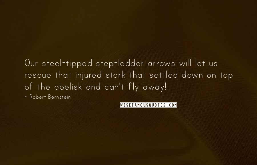 Robert Bernstein Quotes: Our steel-tipped step-ladder arrows will let us rescue that injured stork that settled down on top of the obelisk and can't fly away!