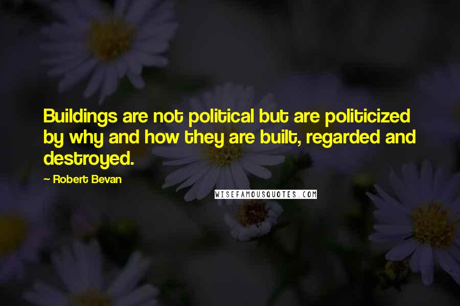 Robert Bevan Quotes: Buildings are not political but are politicized by why and how they are built, regarded and destroyed.